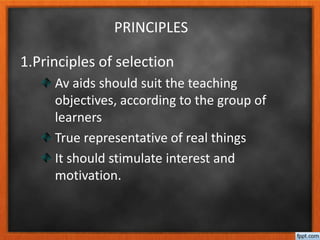 PRINCIPLES
1.Principles of selection
Av aids should suit the teaching
objectives, according to the group of
learners
True representative of real things
It should stimulate interest and
motivation.
 
