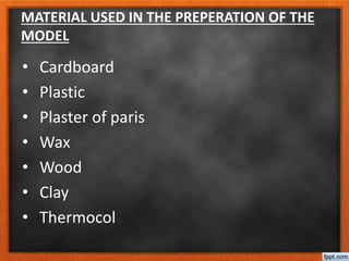 MATERIAL USED IN THE PREPERATION OF THE
MODEL
• Cardboard
• Plastic
• Plaster of paris
• Wax
• Wood
• Clay
• Thermocol
 