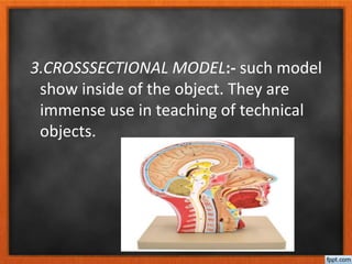 3.CROSSSECTIONAL MODEL:- such model
show inside of the object. They are
immense use in teaching of technical
objects.
 