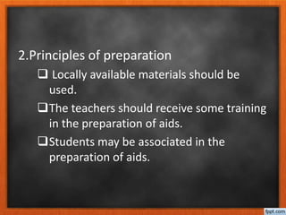 2.Principles of preparation
 Locally available materials should be
used.
The teachers should receive some training
in the preparation of aids.
Students may be associated in the
preparation of aids.
 