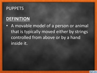 PUPPETS
DEFINITION
• A movable model of a person or animal
that is typically moved either by strings
controlled from above or by a hand
inside it.
 