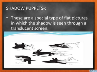 SHADOW PUPPETS-;
• These are a special type of flat pictures
in which the shadow is seen through a
translucent screen.
 