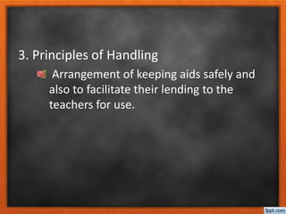 3. Principles of Handling
Arrangement of keeping aids safely and
also to facilitate their lending to the
teachers for use.
 