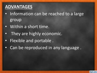 ADVANTAGES
• Information can be reached to a large
group
• Within a short time.
• They are highly economic.
• Flexible and portable .
• Can be reproduced in any language .
 