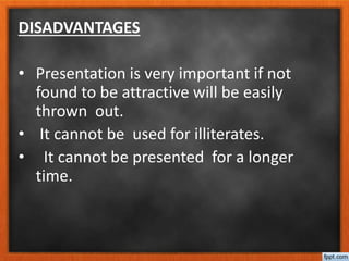 DISADVANTAGES
• Presentation is very important if not
found to be attractive will be easily
thrown out.
• It cannot be used for illiterates.
• It cannot be presented for a longer
time.
 