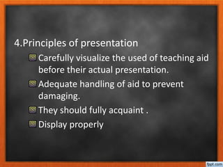 4.Principles of presentation
Carefully visualize the used of teaching aid
before their actual presentation.
Adequate handling of aid to prevent
damaging.
They should fully acquaint .
Display properly
 