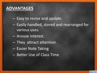 ADVANTAGES
– Easy to revise and update.
– Easily handled, stored and rearranged for
various uses.
– Arouse interest.
– They attract attention.
– Easier Note Taking
– Better Use of Class Time
 