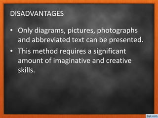 DISADVANTAGES
• Only diagrams, pictures, photographs
and abbreviated text can be presented.
• This method requires a significant
amount of imaginative and creative
skills.
 