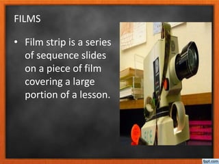 FILMS
• Film strip is a series
of sequence slides
on a piece of film
covering a large
portion of a lesson.
 