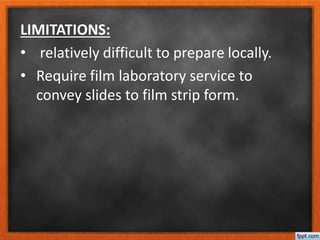 LIMITATIONS:
• relatively difficult to prepare locally.
• Require film laboratory service to
convey slides to film strip form.
 