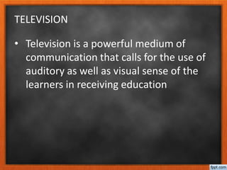 TELEVISION
• Television is a powerful medium of
communication that calls for the use of
auditory as well as visual sense of the
learners in receiving education
 