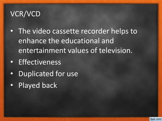 VCR/VCD
• The video cassette recorder helps to
enhance the educational and
entertainment values of television.
• Effectiveness
• Duplicated for use
• Played back
 