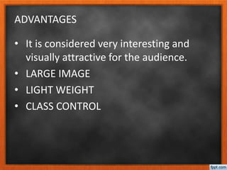 ADVANTAGES
• It is considered very interesting and
visually attractive for the audience.
• LARGE IMAGE
• LIGHT WEIGHT
• CLASS CONTROL
 
