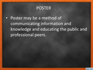 POSTER
• Poster may be a method of
communicating information and
knowledge and educating the public and
professional peers.
 