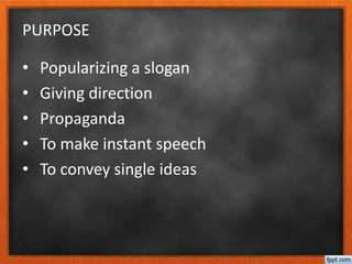 PURPOSE
• Popularizing a slogan
• Giving direction
• Propaganda
• To make instant speech
• To convey single ideas
 