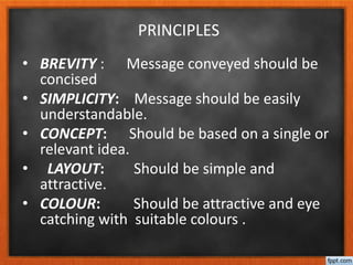 PRINCIPLES
• BREVITY : Message conveyed should be
concised
• SIMPLICITY: Message should be easily
understandable.
• CONCEPT: Should be based on a single or
relevant idea.
• LAYOUT: Should be simple and
attractive.
• COLOUR: Should be attractive and eye
catching with suitable colours .
 