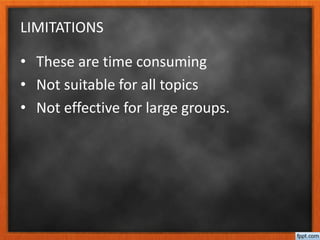 LIMITATIONS
• These are time consuming
• Not suitable for all topics
• Not effective for large groups.
 