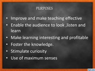 PURPOSES
• Improve and make teaching effective
• Enable the audience to look ,listen and
learn
• Make learning interesting and profitable
• Foster the knowledge.
• Stimulate curiosity
• Use of maximum senses
 
