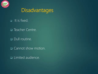 Disadvantages
 It is fixed.
 Teacher Centre.
 Dull routine.
 Cannot show motion.
 Limited audience.
 