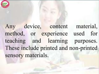 Any device, content material,
method, or experience used for
teaching and learning purposes.
These include printed and non-printed
sensory materials.
 