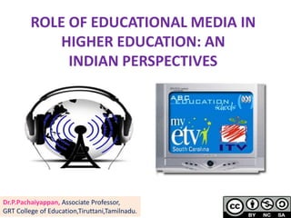ROLE OF EDUCATIONAL MEDIA IN
HIGHER EDUCATION: AN
INDIAN PERSPECTIVES
Dr.P.Pachaiyappan, Associate Professor,
GRT College of Education,Tiruttani,Tamilnadu.
 
