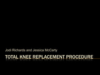 Jodi Richards and Jessica McCarty

TOTAL KNEE REPLACEMENT PROCEDURE
 