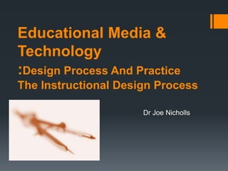 Educational Media &
Technology
:Design Process And Practice
The Instructional Design Process

                      Dr Joe Nicholls
 