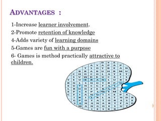 ADVANTAGES :
1-Increase learner involvement.
2-Promote retention of knowledge
4-Adds variety of learning domains
5-Games are fun with a purpose
6- Games is method practically attractive to
children.
 