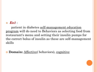  Ex1 :
patient in diabetes self-management education
program will do need to Behaviors as selecting food from
restaurant's menu and setting their insulin pumps for
the correct bolus of insulin as these are self-management
skills
 Domain: Affective( behaviors), cognitive
 