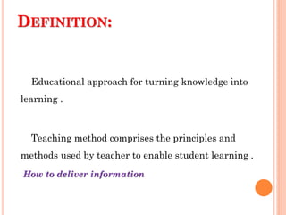 DEFINITION:
Educational approach for turning knowledge into
learning .
Teaching method comprises the principles and
methods used by teacher to enable student learning .
How to deliver information
 