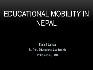 Basant Lamsal
M. Phil. Educational Leadership
1st Semester, 2016
EDUCATIONAL MOBILITY IN
NEPAL
 