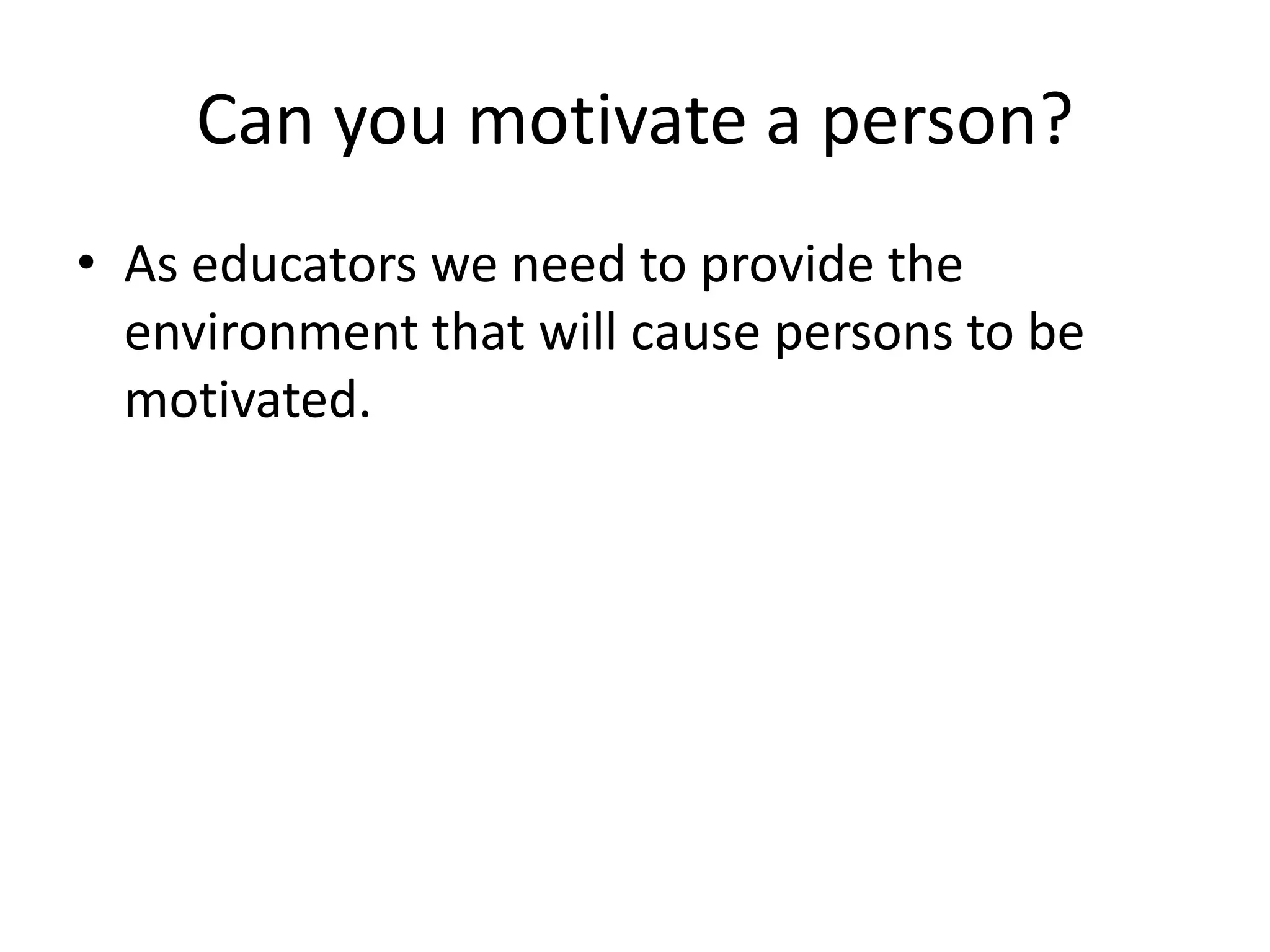 Can you motivate a person?
• As educators we need to provide the
  environment that will cause persons to be
  motivated.
 