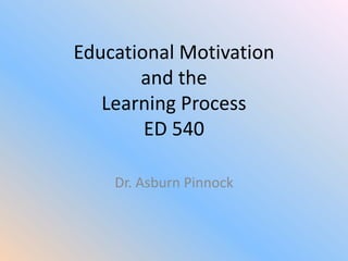 Educational Motivation
       and the
   Learning Process
        ED 540

    Dr. Asburn Pinnock
 