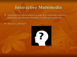 Interactive Multimedia Most guidelines advise teachers to make their multimedia interactive, motivating, and relevant, with plenty of action and novelty, but... How do we DO this?? 