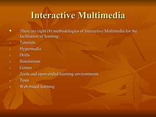 Interactive Multimedia There are eight (8) methodologies of Interactive Multimedia for the facilitation of learning: Tutorials Hypermedia Drills Simulations Games Tools and open-ended learning environments Tests Web-based learning 