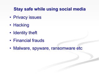 Stay safe while using social media
• Privacy issues
• Hacking
• Identity theft
• Financial frauds
• Malware, spyware, ransomware etc
 