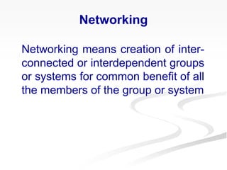Networking means creation of inter-
connected or interdependent groups
or systems for common benefit of all
the members of the group or system
Networking
 