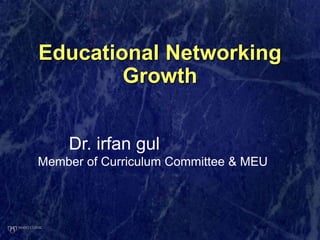 Educational Networking
Growth
Dr. irfan gul
Member of Curriculum Committee & MEU
 