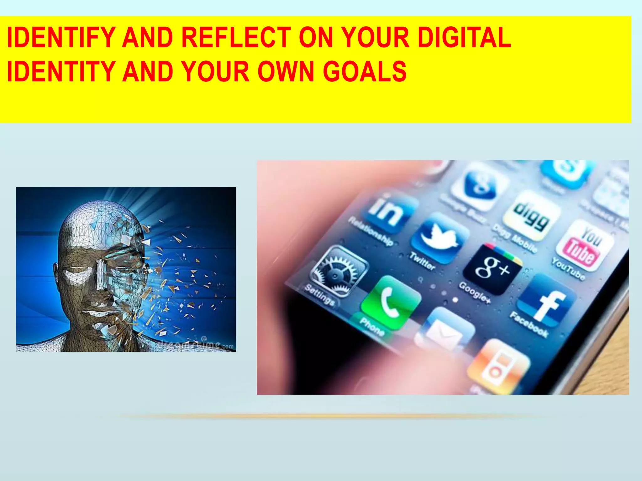 IDENTIFY AND REFLECT ON YOUR DIGITAL
IDENTITY AND YOUR OWN GOALS
 