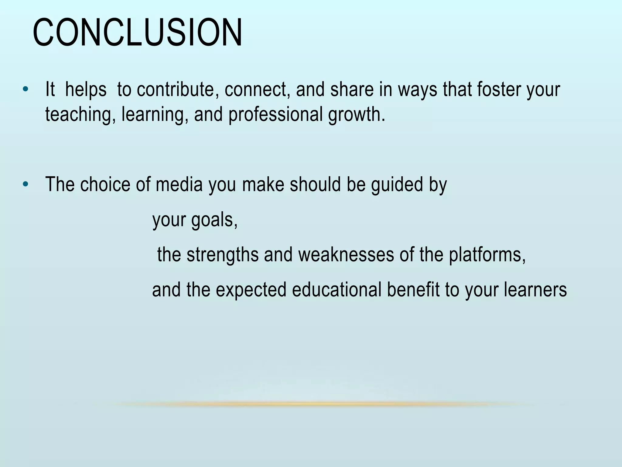 CONCLUSION
• It helps to contribute, connect, and share in ways that foster your
teaching, learning, and professional growth.
• The choice of media you make should be guided by
your goals,
the strengths and weaknesses of the platforms,
and the expected educational benefit to your learners
 