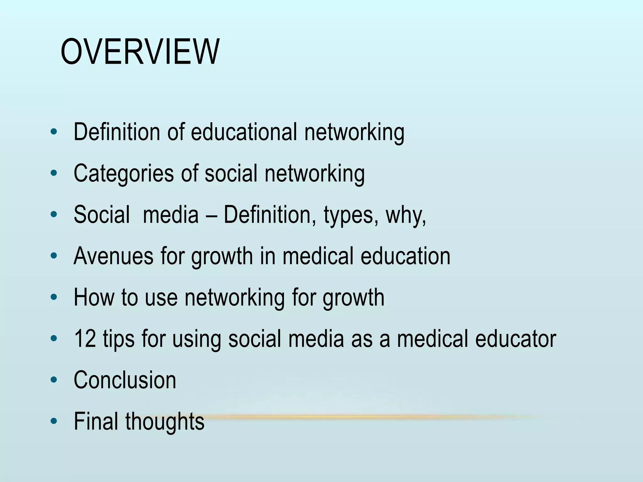 OVERVIEW
• Definition of educational networking
• Categories of social networking
• Social media – Definition, types, why,
• Avenues for growth in medical education
• How to use networking for growth
• 12 tips for using social media as a medical educator
• Conclusion
• Final thoughts
 