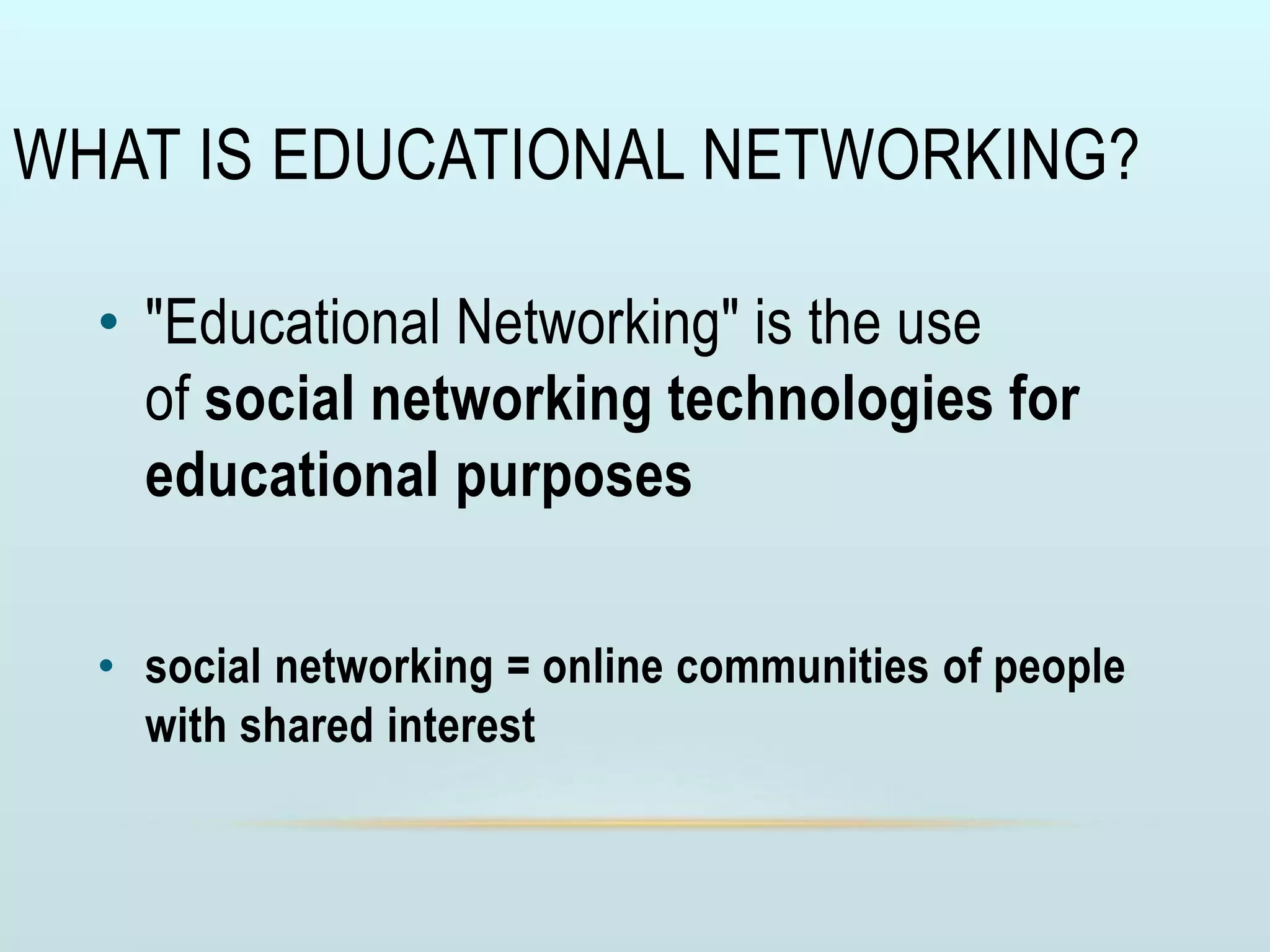 WHAT IS EDUCATIONAL NETWORKING?
• "Educational Networking" is the use
of social networking technologies for
educational purposes
• social networking = online communities of people
with shared interest
 