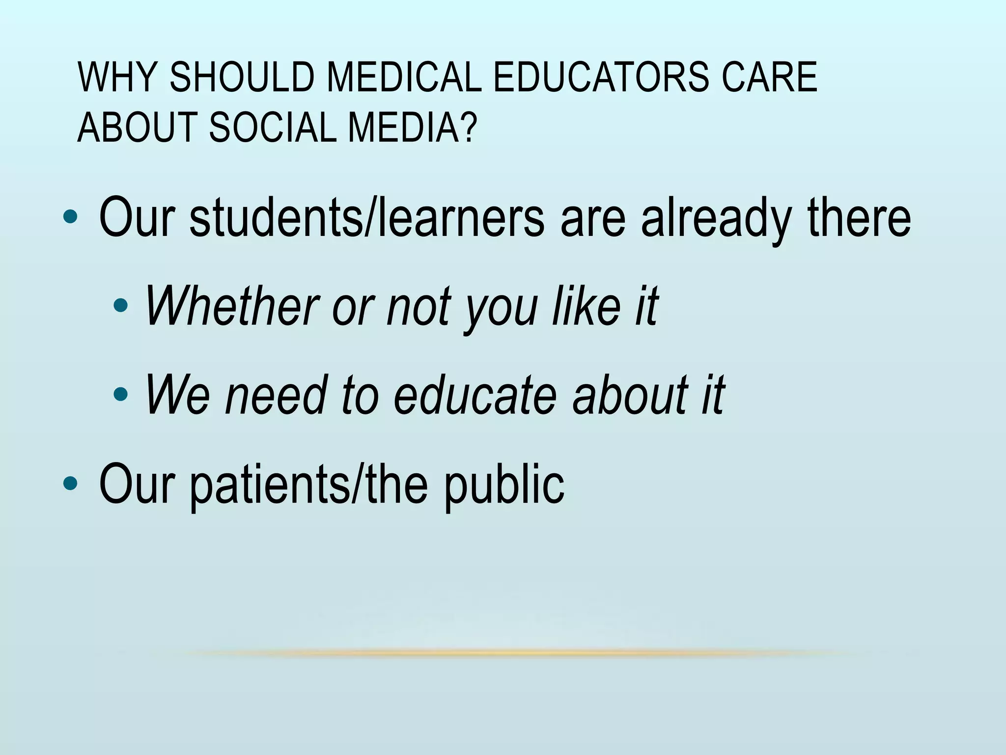WHY SHOULD MEDICAL EDUCATORS CARE
ABOUT SOCIAL MEDIA?
• Our students/learners are already there
• Whether or not you like it
• We need to educate about it
• Our patients/the public
 