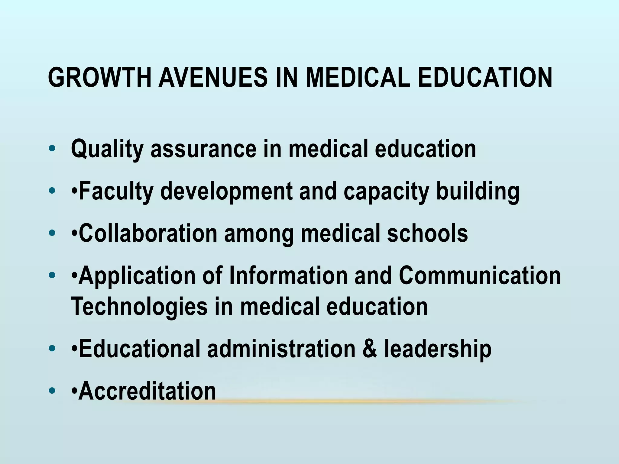 GROWTH AVENUES IN MEDICAL EDUCATION
• Quality assurance in medical education
• •Faculty development and capacity building
• •Collaboration among medical schools
• •Application of Information and Communication
Technologies in medical education
• •Educational administration & leadership
• •Accreditation
 