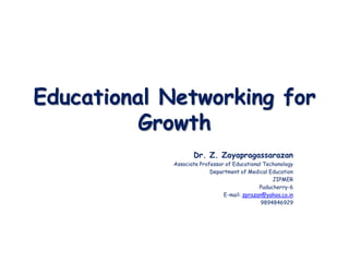 Educational Networking for
Growth
Dr. Z. Zayapragassarazan
Associate Professor of Educational Techonology
Department of Medical Education
JIPMER
Puducherry-6
E-mail: zprazan@yahoo.co.in
9894846929
 