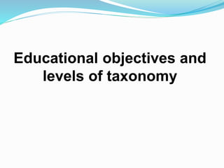 Educational objectives and
levels of taxonomy
 