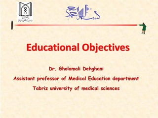 Educational Objectives
Dr. Gholamali Dehghani
Assistant professor of Medical Education department
Tabriz university of medical sciences
 