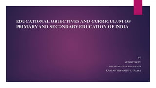 EDUCATIONAL OBJECTIVES AND CURRICULUM OF
PRIMARY AND SECONDARY EDUCATION OF INDIA
BY
MONOJIT GOPE
DEPARTMENT OF EDUCATION
KABI JOYDEB MAHAVIDYALAYA
 