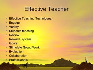Effective Teacher
• Effective Teaching Techniques:
• Engage
• Variety
• Students teaching
• Review
• Reward System
• Goals
• Stimulate Group Work
• Evaluation
• Collaboration
• Professionals
 