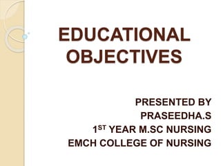 EDUCATIONAL
OBJECTIVES
PRESENTED BY
PRASEEDHA.S
1ST YEAR M.SC NURSING
EMCH COLLEGE OF NURSING
 